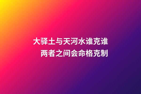 大驿土与天河水谁克谁　两者之间会命格克制